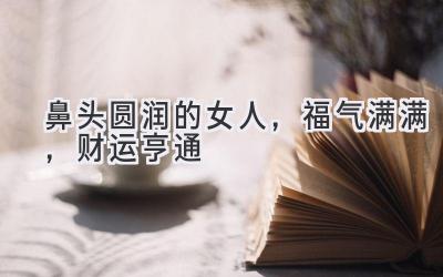 鼻头圆润的女人,福气满满,财运亨通