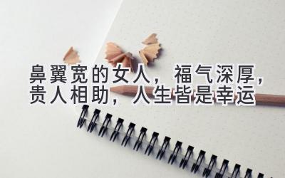 鼻翼宽的女人,福气深厚,贵人相助,人生皆是幸运