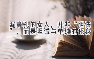 漏鼻孔的女人,并非“胆怯”,而是坦诚与单纯的化身