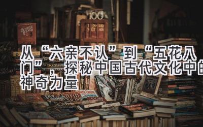 从“六亲不认”到“五花八门”,探秘中国古代文化中的神奇力量