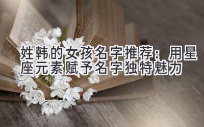 姓韩的女孩名字推荐:用星座元素赋予名字独特魅力