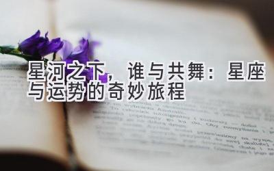 星河之下,谁与共舞:星座与运势的奇妙旅程