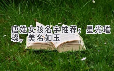  唐姓女孩名字推荐：星光璀璨，美名如玉 