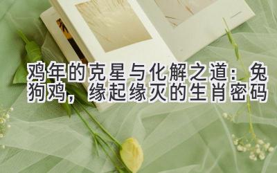 鸡年的克星与化解之道:兔狗鸡,缘起缘灭的生肖密码
