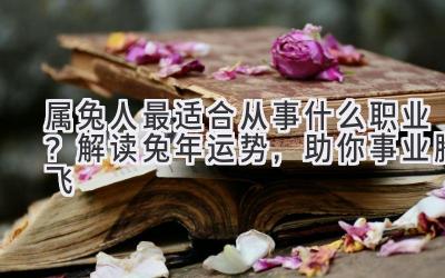 属兔人最适合从事什么职业?解读兔年运势,助你事业腾飞