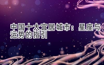中国十大宜居城市:星座与运势的指引