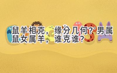 鼠羊相克,缘分几何?男属鼠女属羊,谁克谁?