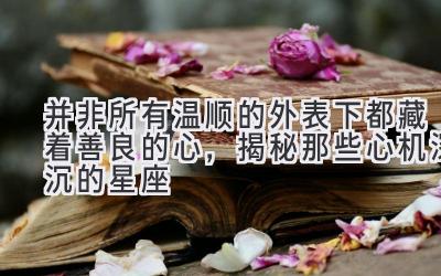 并非所有温顺的外表下都藏着善良的心,揭秘那些心机深沉的星座