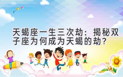 天蝎座一生三次劫:揭秘双子座为何成为天蝎的劫?