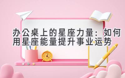 办公桌上的星座力量:如何用星座能量提升事业运势