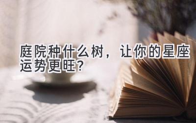 庭院种什么树,让你的星座运势更旺?