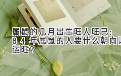 属鼠的几月出生旺人旺己:84年属鼠的人要什么朝向财运旺?