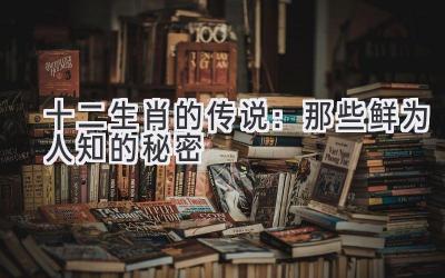 十二生肖的传说:那些鲜为人知的秘密