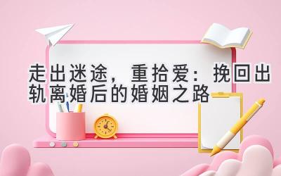 走出迷途,重拾爱:挽回出轨离婚后的婚姻之路