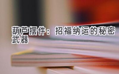 葫芦摆件:招福纳运的秘密武器