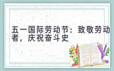 五一国际劳动节:致敬劳动者,庆祝奋斗史