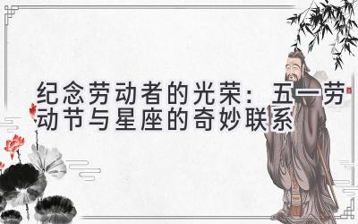 纪念劳动者的光荣:五一劳动节与星座的奇妙联系