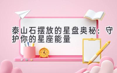 泰山石摆放的星盘奥秘:守护你的星座能量