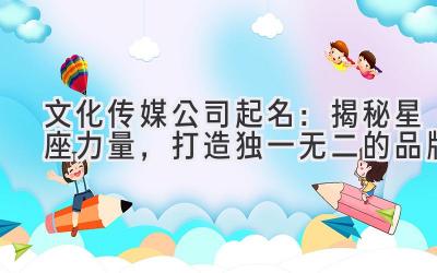 文化传媒公司起名:揭秘星座力量,打造独一无二的品牌