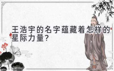  王浩宇的名字蕴藏着怎样的星际力量？ 