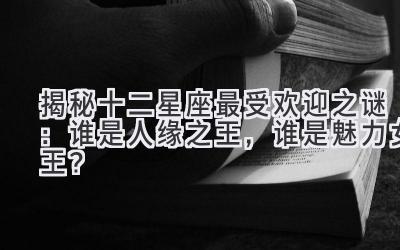 揭秘十二星座最受欢迎之谜:谁是人缘之王,谁是魅力女王?