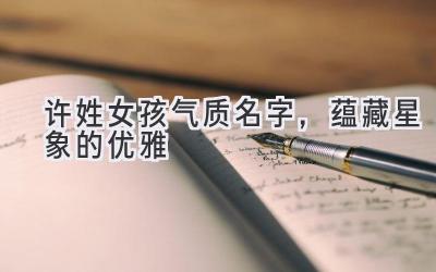 许姓女孩气质名字,蕴藏星象的优雅