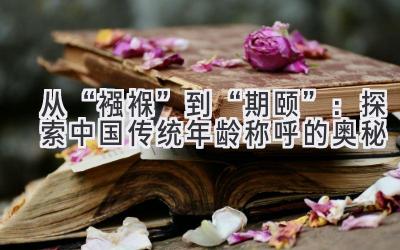 从“襁褓”到“期颐”:探索中国传统年龄称呼的奥秘