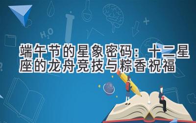 端午节的星象密码:十二星座的龙舟竞技与粽香祝福
