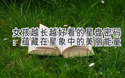 女孩越长越好看的星盘密码:蕴藏在星象中的美丽能量