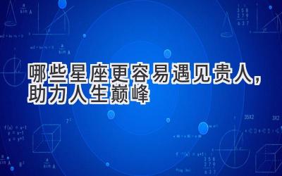 哪些星座更容易遇见贵人,助力人生巅峰