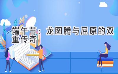 端午节:龙图腾与屈原的双重传奇