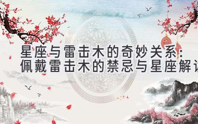 星座与雷击木的奇妙关系：佩戴雷击木的禁忌与星座解读 