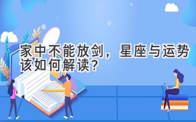 家中不能放剑,星座与运势该如何解读?