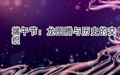 端午节:龙图腾与历史的交织