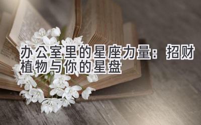 办公室里的星座力量:招财植物与你的星盘