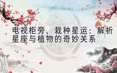 电视柜旁,栽种星运:解析星座与植物的奇妙关系