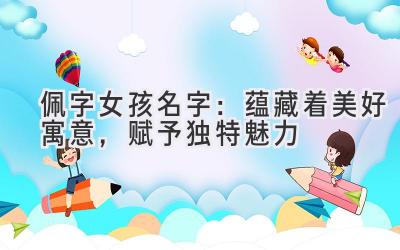 佩字女孩名字:蕴藏着美好寓意,赋予独特魅力