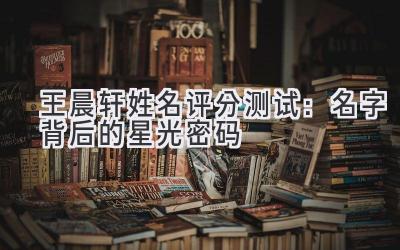 王晨轩姓名评分测试:名字背后的星光密码