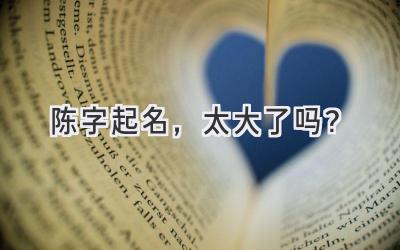 陈字起名,太大了吗?