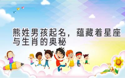 熊姓男孩起名,蕴藏着星座与生肖的奥秘