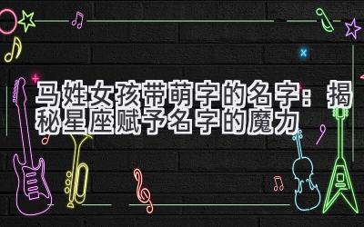 马姓女孩带萌字的名字:揭秘星座赋予名字的魔力