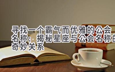 寻找一个霸气而优雅的公会名称:揭秘星座与公会名称的奇妙关系