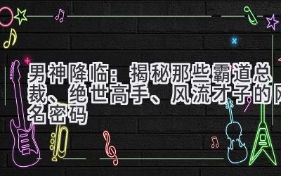 男神降临:揭秘那些霸道总裁、绝世高手、风流才子的网名密码