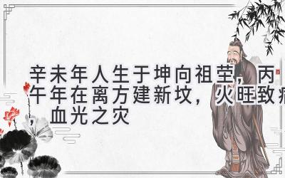 辛未年人生于坤向祖茔,丙午年在离方建新坟,火旺致病,血光之灾
