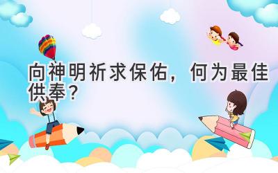 向神明祈求保佑,何为最佳供奉?