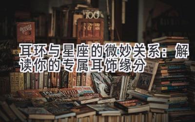 耳环与星座的微妙关系:解读你的专属耳饰缘分
