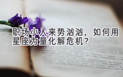 职场小人来势汹汹,如何用星座力量化解危机?