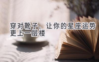 穿对靴子,让你的星座运势更上一层楼