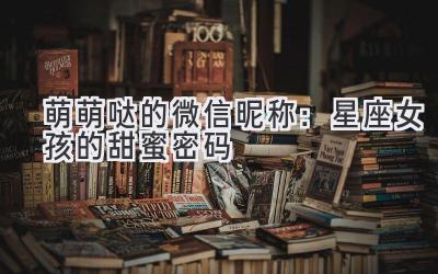 萌萌哒的微信昵称:星座女孩的甜蜜密码