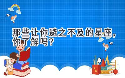 那些让你避之不及的星座,你了解吗?
